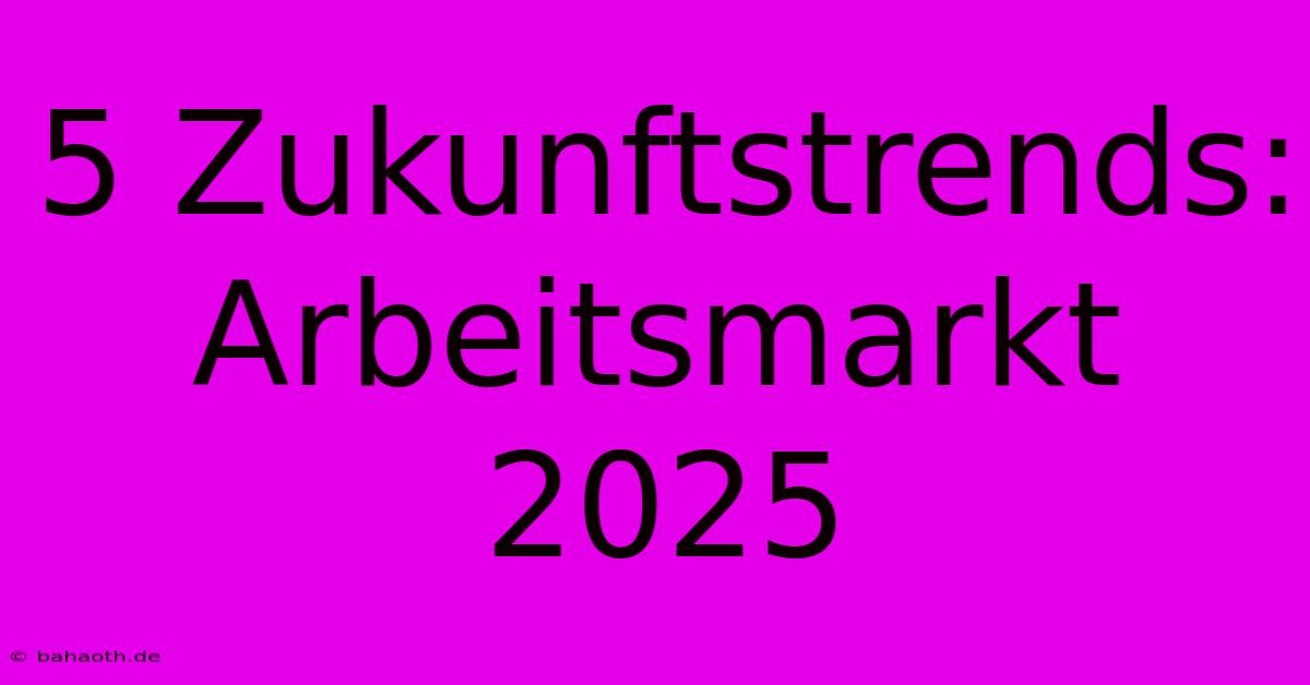 5 Zukunftstrends: Arbeitsmarkt 2025