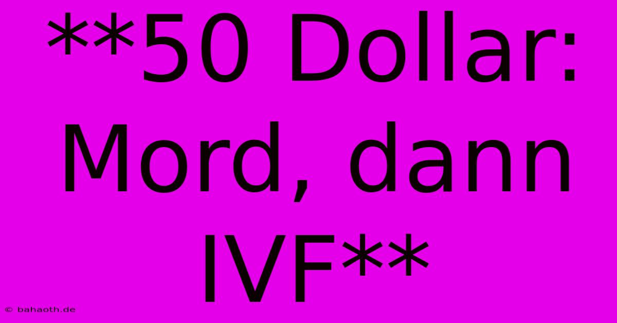 **50 Dollar: Mord, Dann IVF**