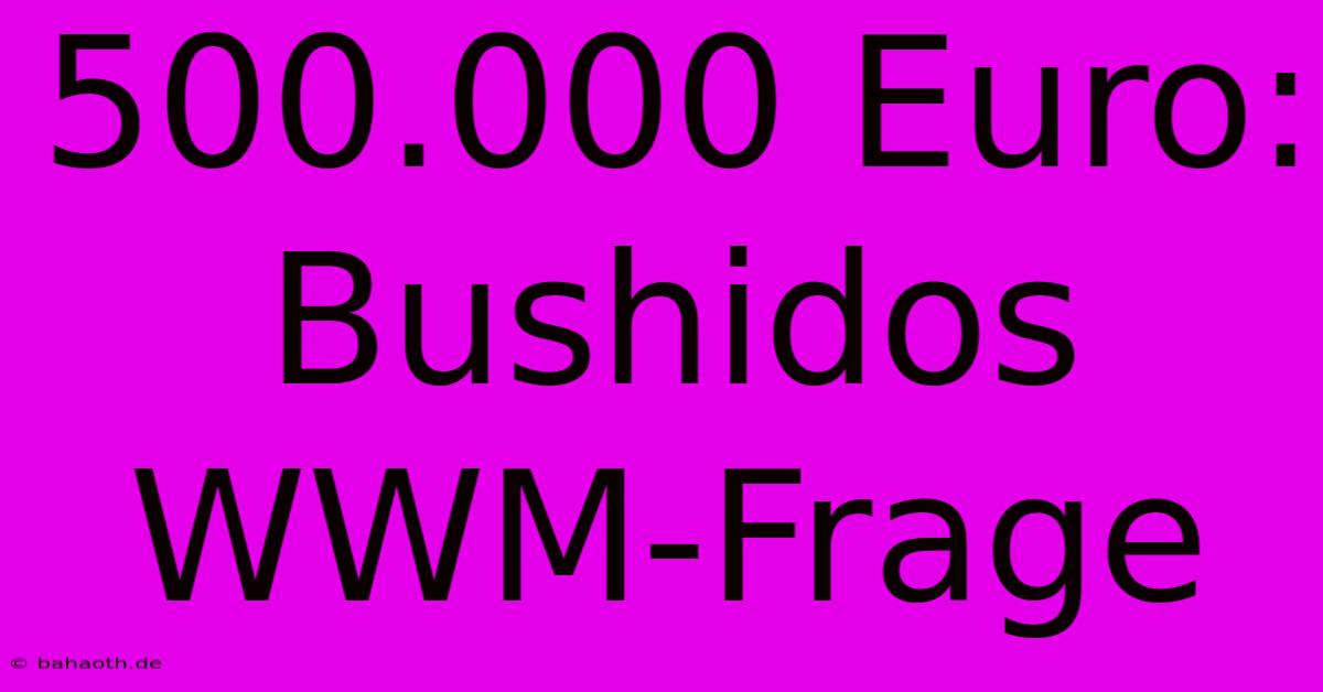 500.000 Euro: Bushidos WWM-Frage