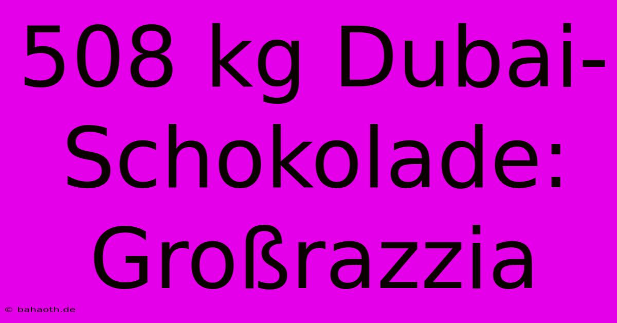 508 Kg Dubai-Schokolade:  Großrazzia