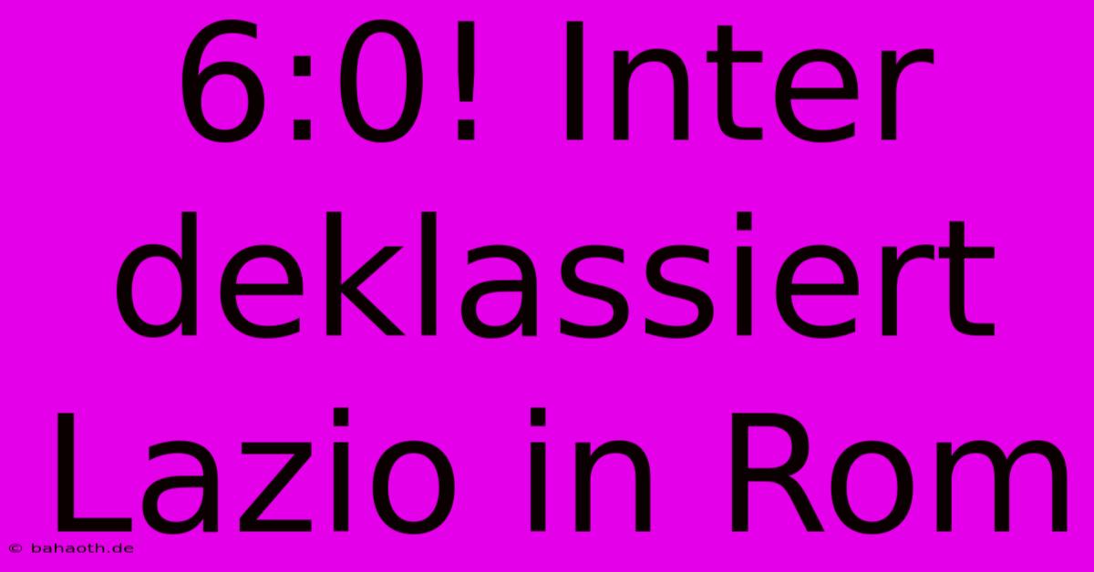 6:0! Inter Deklassiert Lazio In Rom