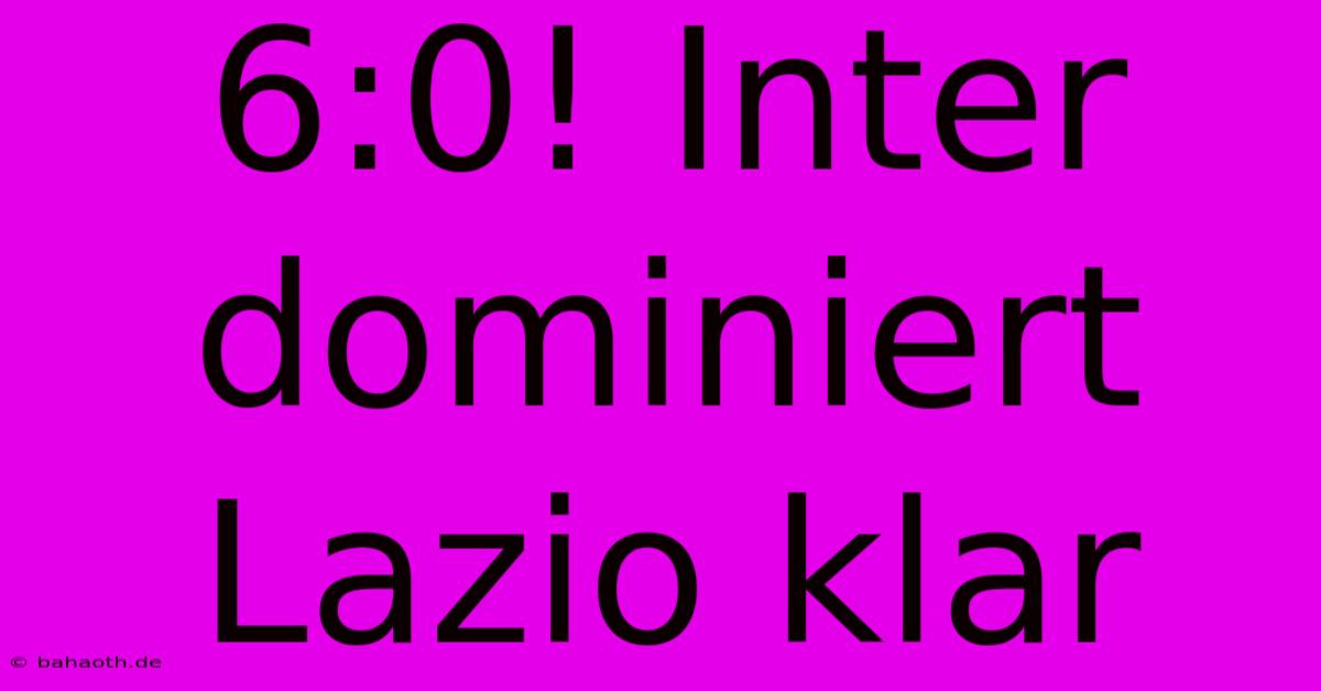 6:0! Inter Dominiert Lazio Klar