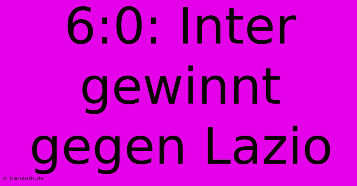 6:0: Inter Gewinnt Gegen Lazio