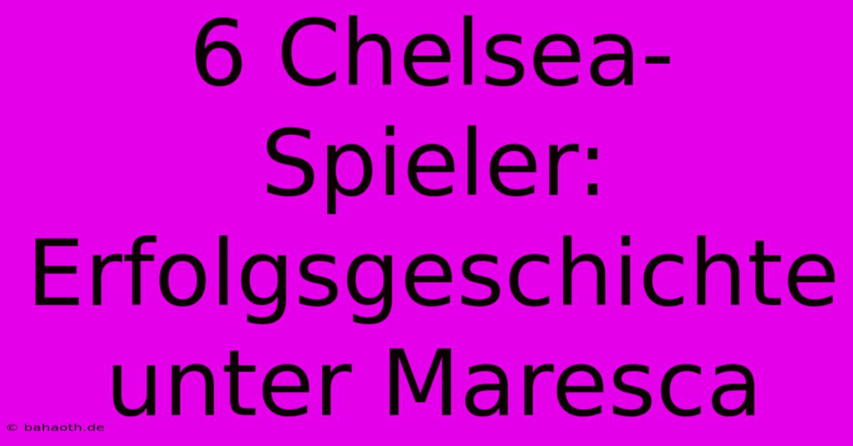 6 Chelsea-Spieler:  Erfolgsgeschichte Unter Maresca