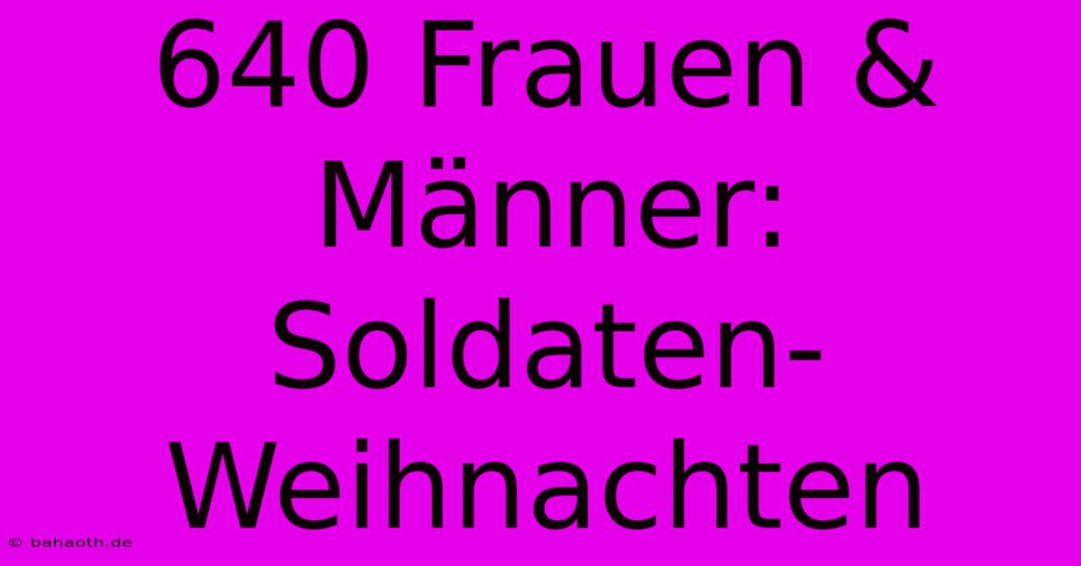 640 Frauen & Männer: Soldaten-Weihnachten