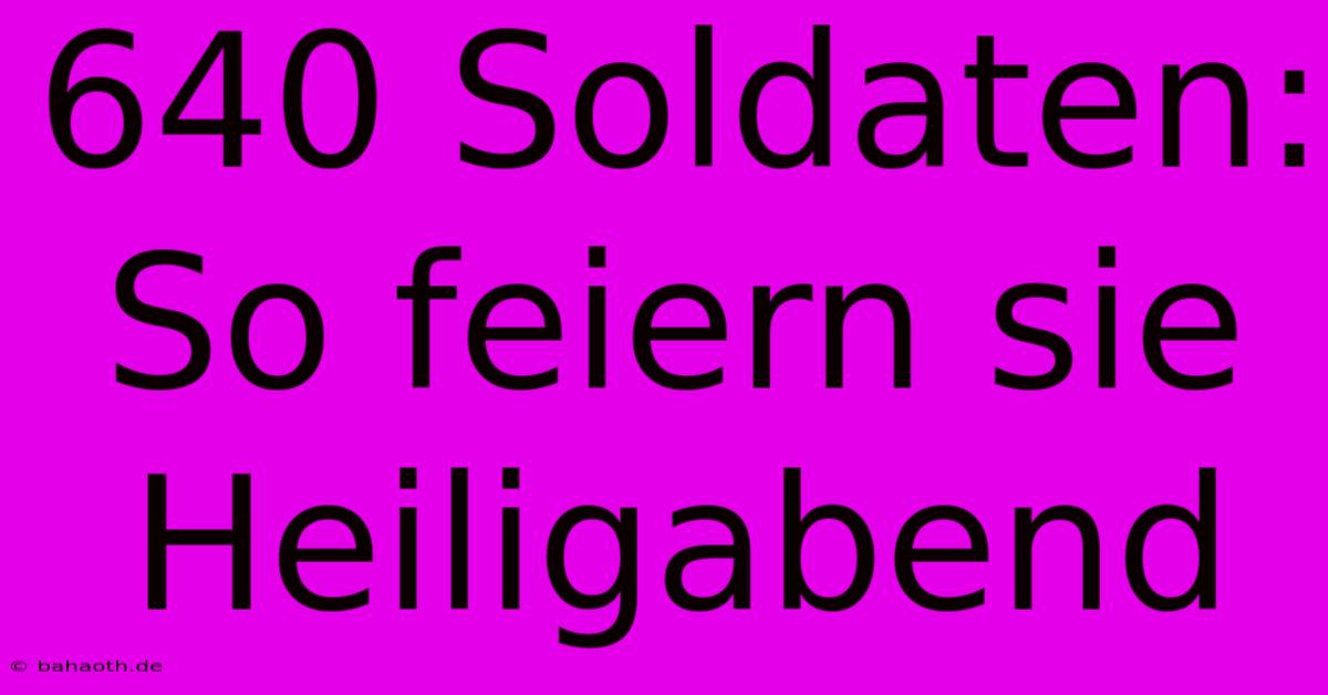 640 Soldaten: So Feiern Sie Heiligabend