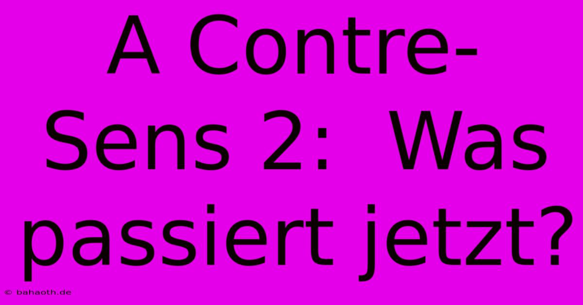 A Contre-Sens 2:  Was Passiert Jetzt?