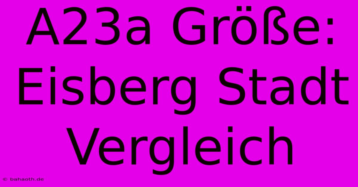 A23a Größe: Eisberg Stadt Vergleich