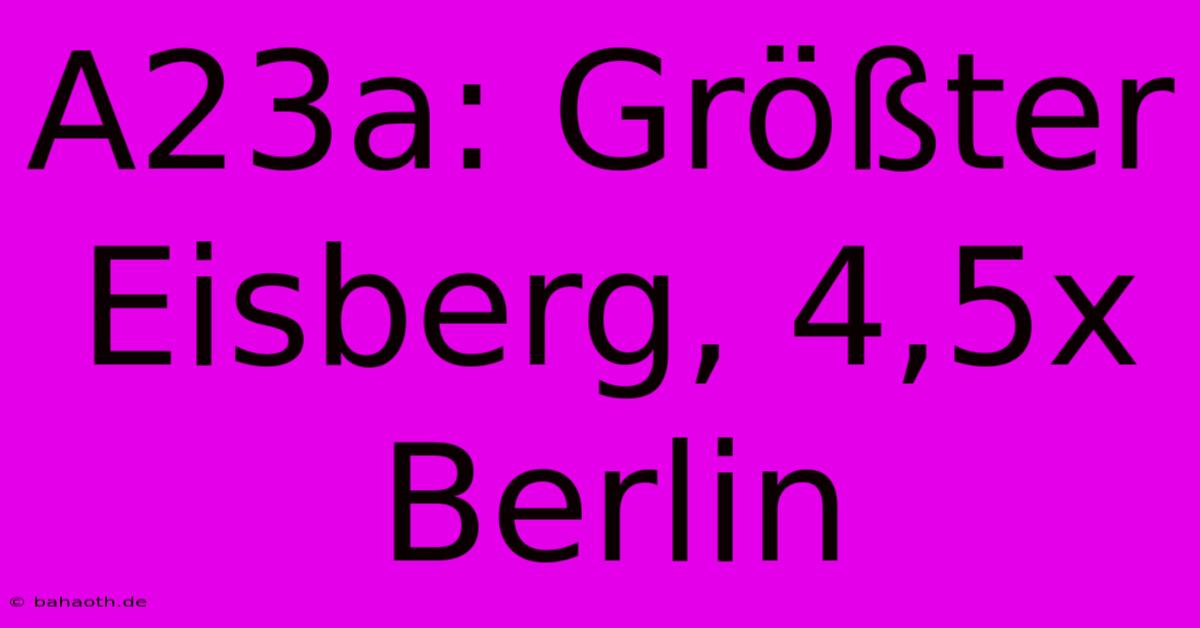 A23a: Größter Eisberg, 4,5x Berlin