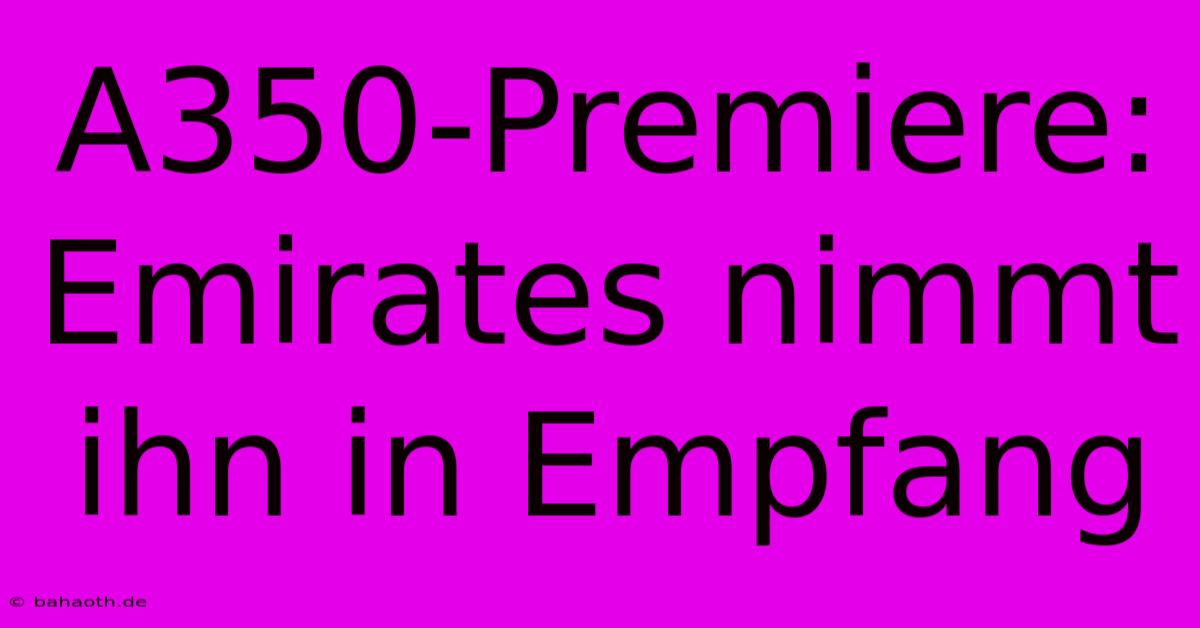 A350-Premiere: Emirates Nimmt Ihn In Empfang