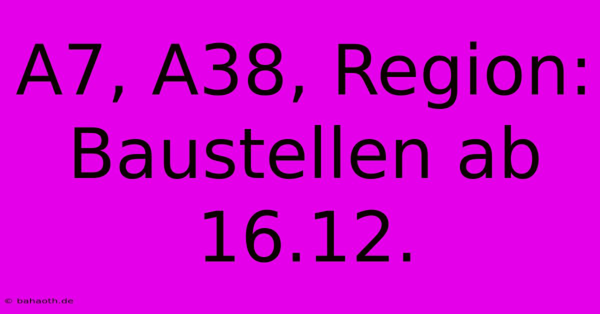 A7, A38, Region: Baustellen Ab 16.12.