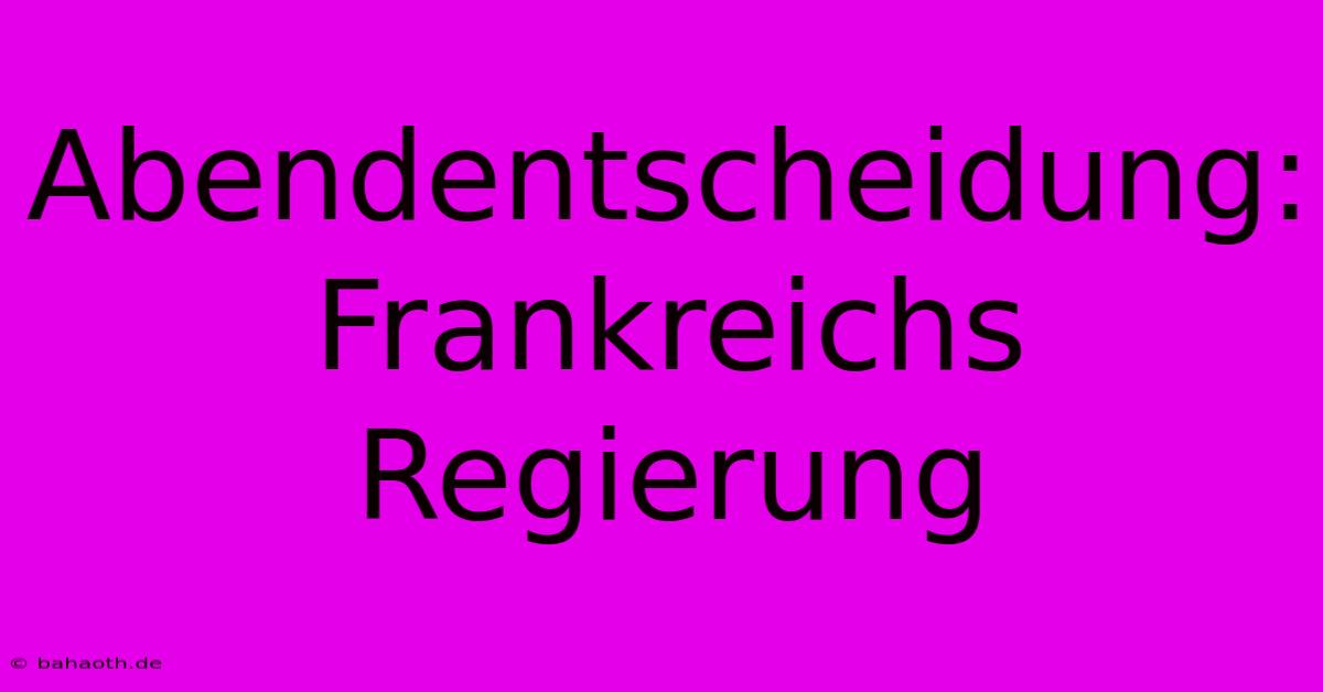 Abendentscheidung: Frankreichs Regierung