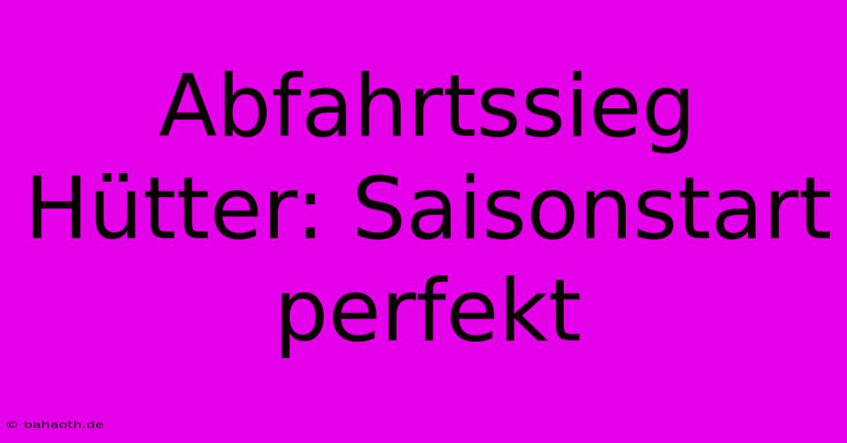 Abfahrtssieg Hütter: Saisonstart Perfekt