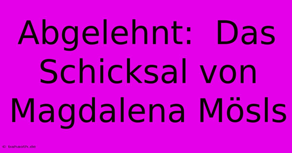 Abgelehnt:  Das Schicksal Von Magdalena Mösls