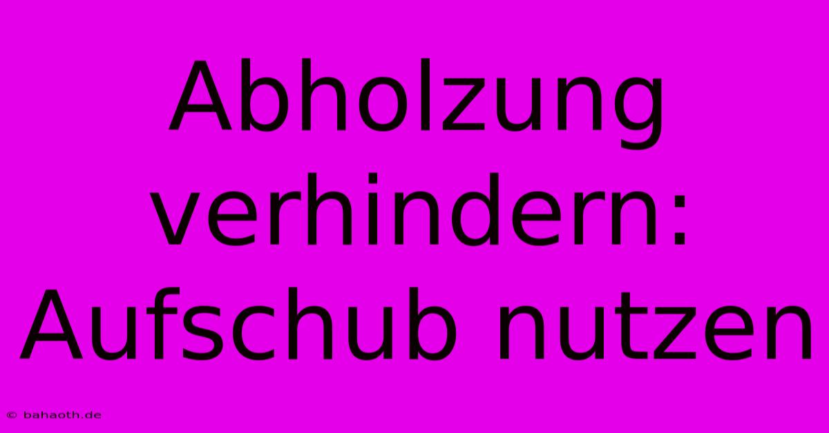 Abholzung Verhindern: Aufschub Nutzen