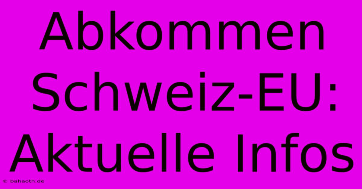 Abkommen Schweiz-EU: Aktuelle Infos