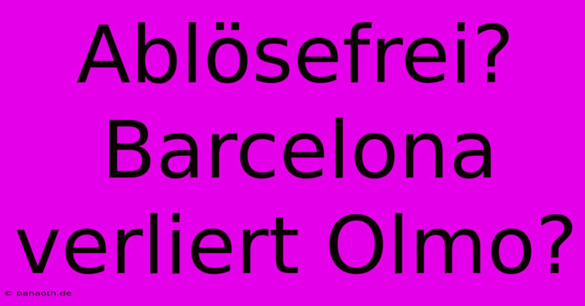 Ablösefrei? Barcelona Verliert Olmo?