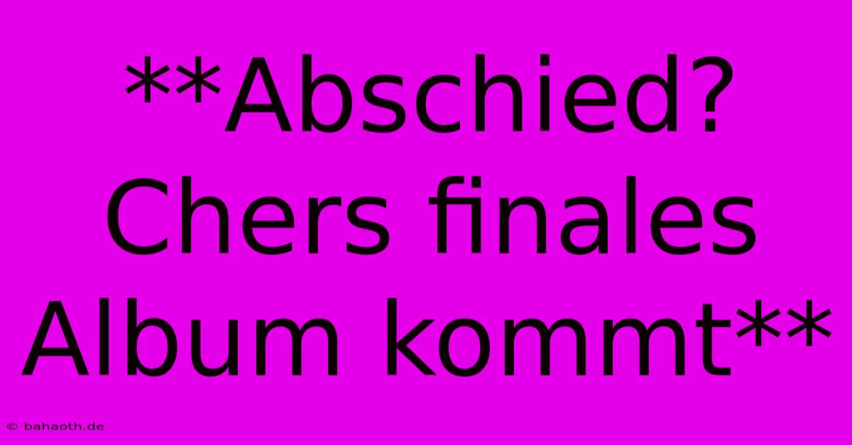 **Abschied? Chers Finales Album Kommt**