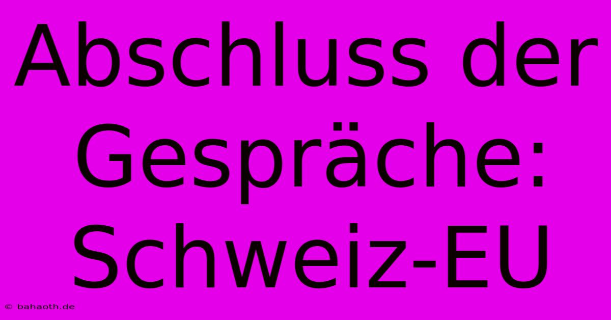 Abschluss Der Gespräche: Schweiz-EU