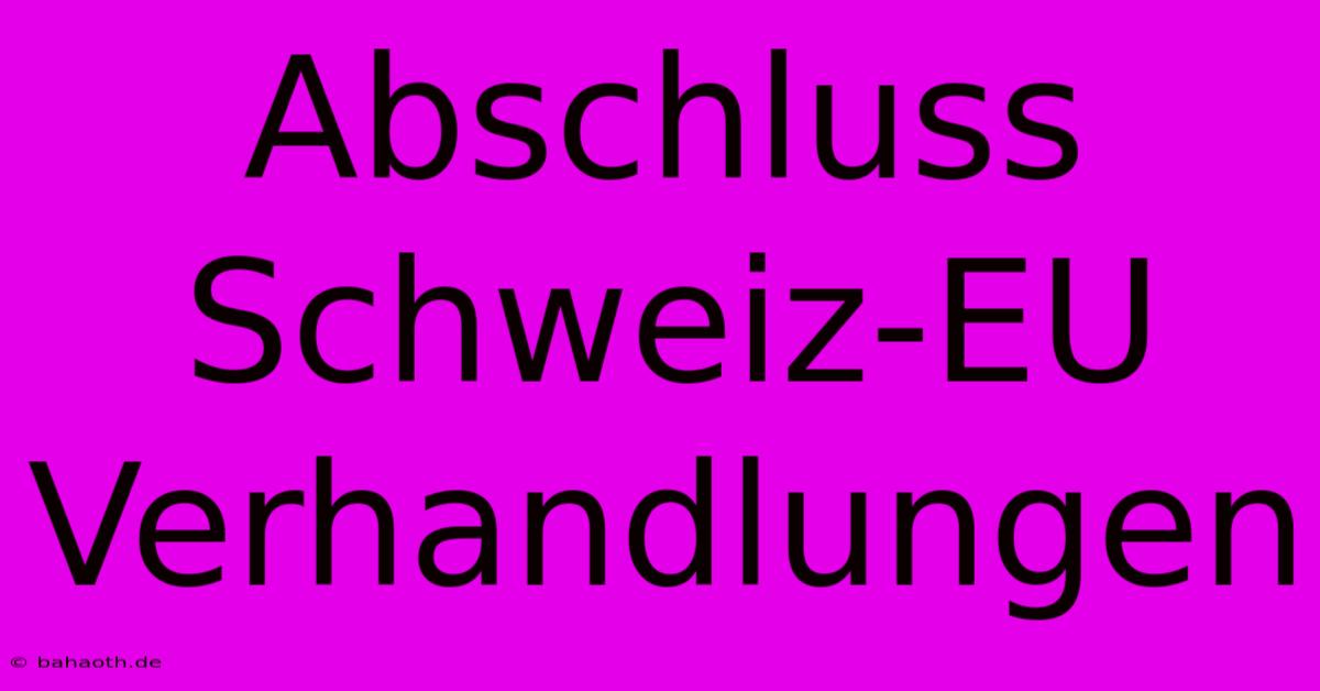 Abschluss Schweiz-EU Verhandlungen