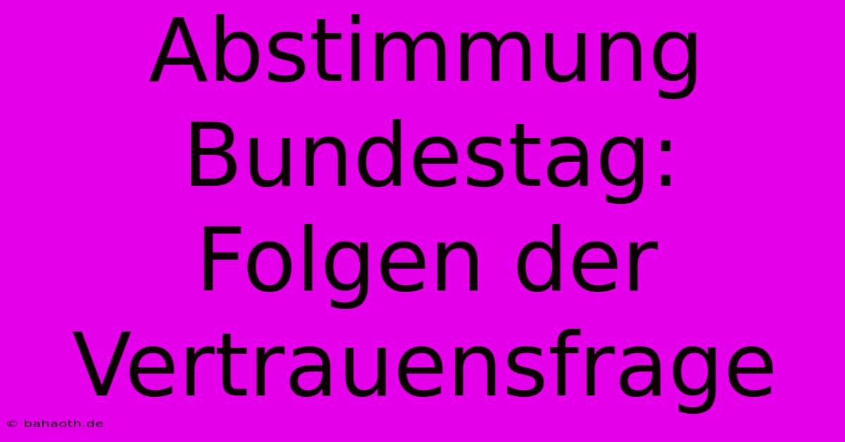 Abstimmung Bundestag:  Folgen Der Vertrauensfrage