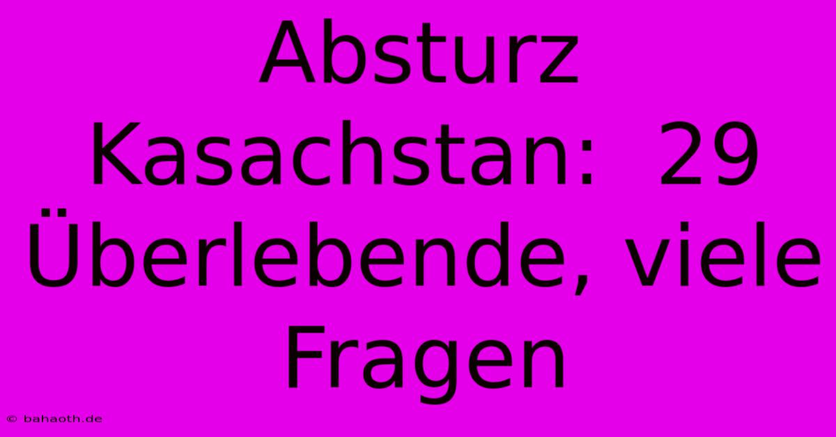 Absturz Kasachstan:  29 Überlebende, Viele Fragen