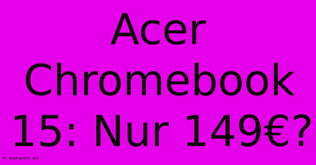 Acer Chromebook 15: Nur 149€?