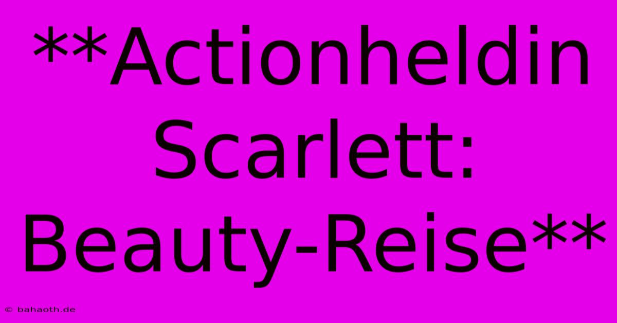 **Actionheldin Scarlett: Beauty-Reise**