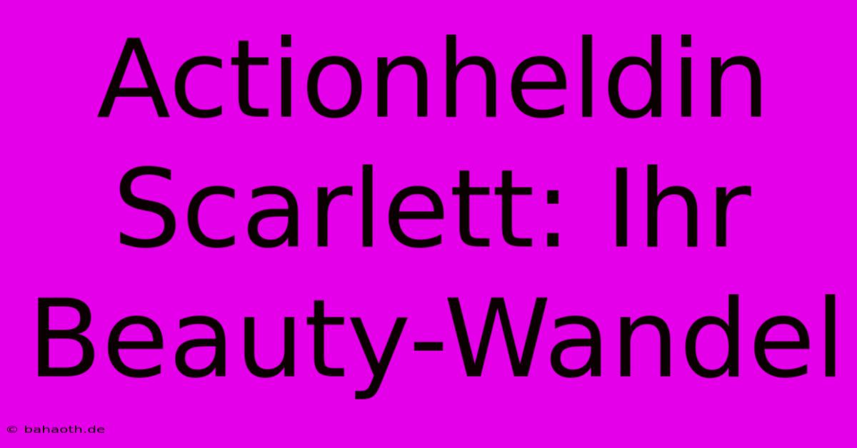 Actionheldin Scarlett: Ihr Beauty-Wandel