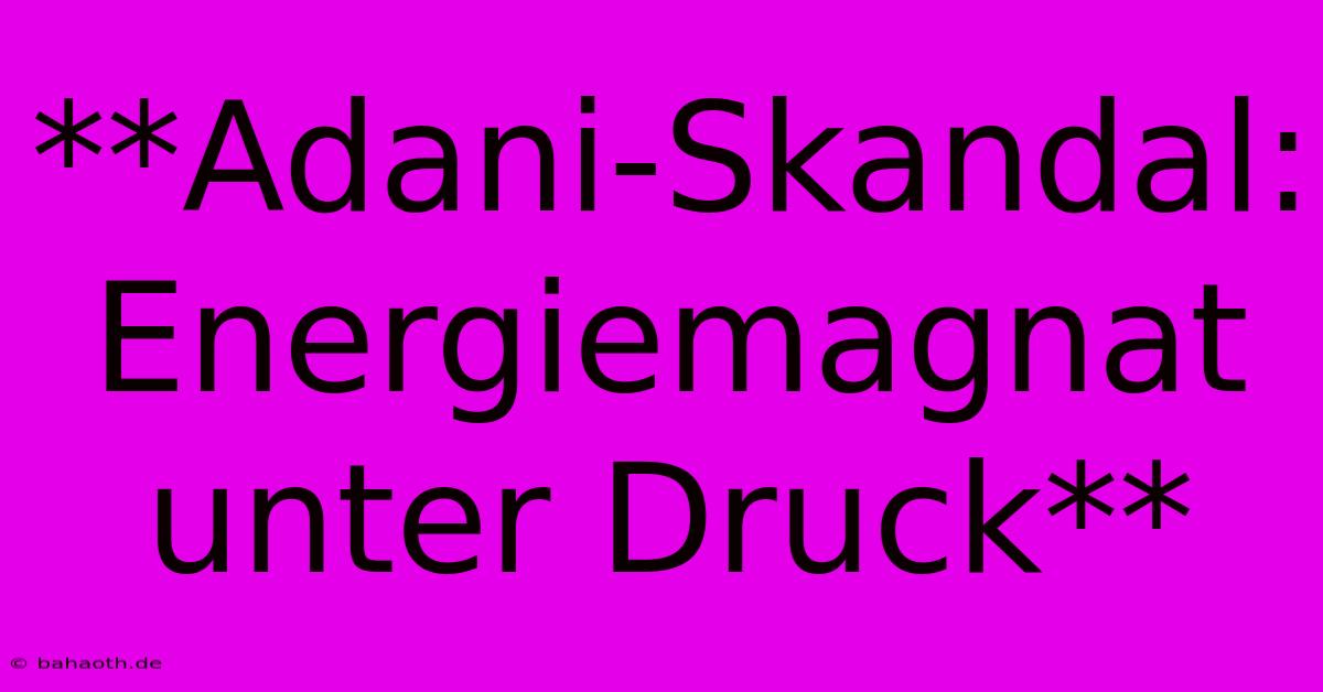 **Adani-Skandal: Energiemagnat Unter Druck**