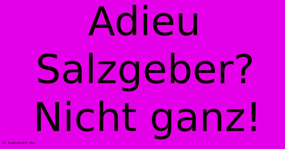 Adieu Salzgeber? Nicht Ganz!