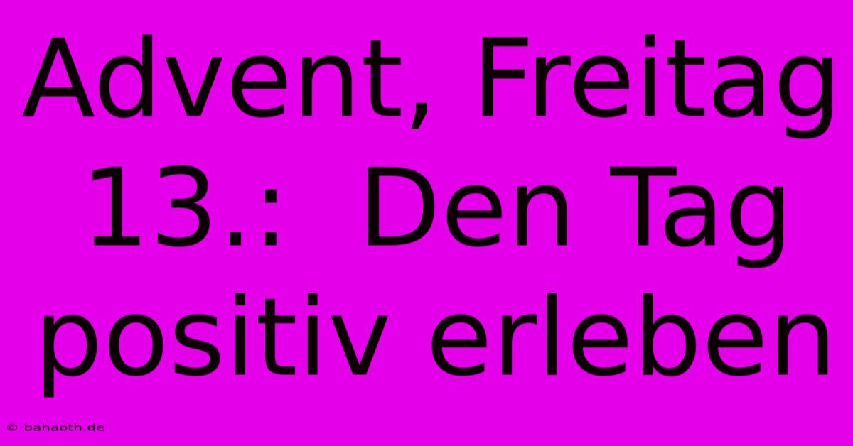 Advent, Freitag 13.:  Den Tag Positiv Erleben