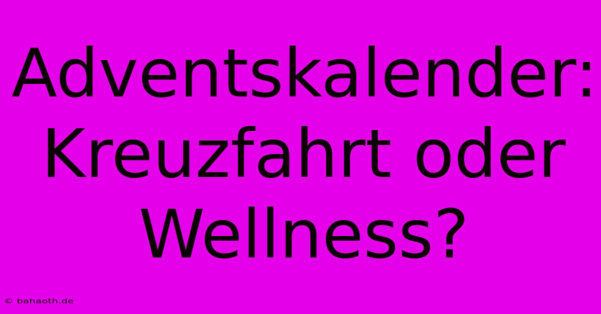 Adventskalender: Kreuzfahrt Oder Wellness?