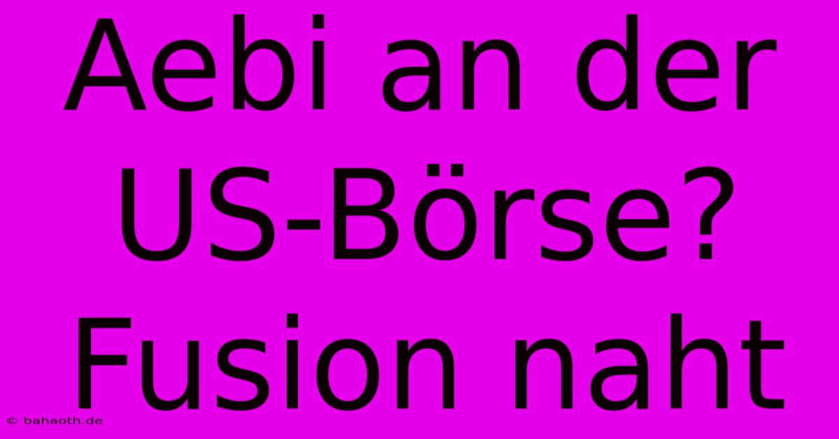 Aebi An Der US-Börse? Fusion Naht