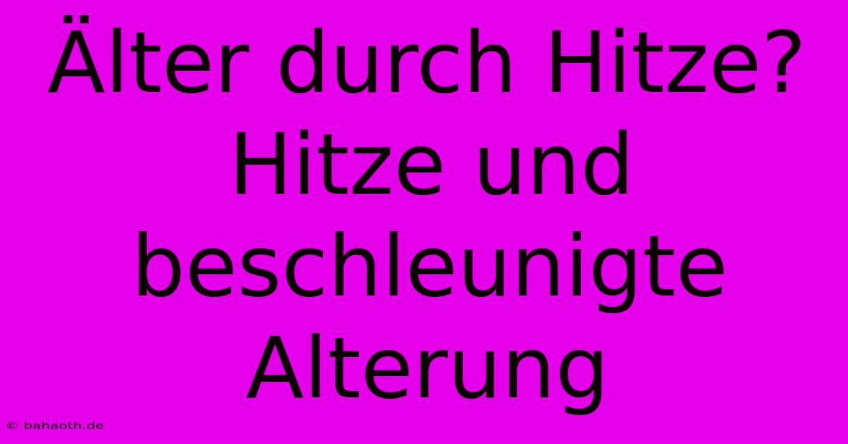 Älter Durch Hitze?  Hitze Und Beschleunigte Alterung