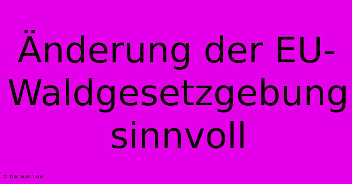 Änderung Der EU-Waldgesetzgebung Sinnvoll