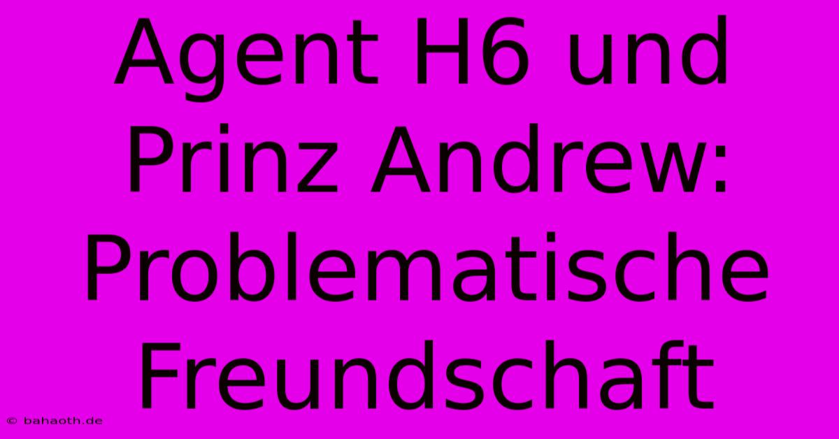 Agent H6 Und Prinz Andrew:  Problematische Freundschaft