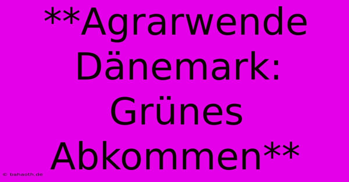 **Agrarwende Dänemark: Grünes Abkommen**