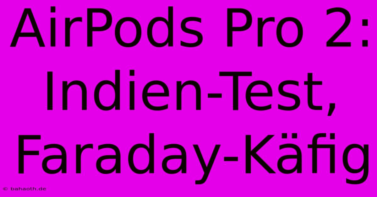 AirPods Pro 2:  Indien-Test, Faraday-Käfig