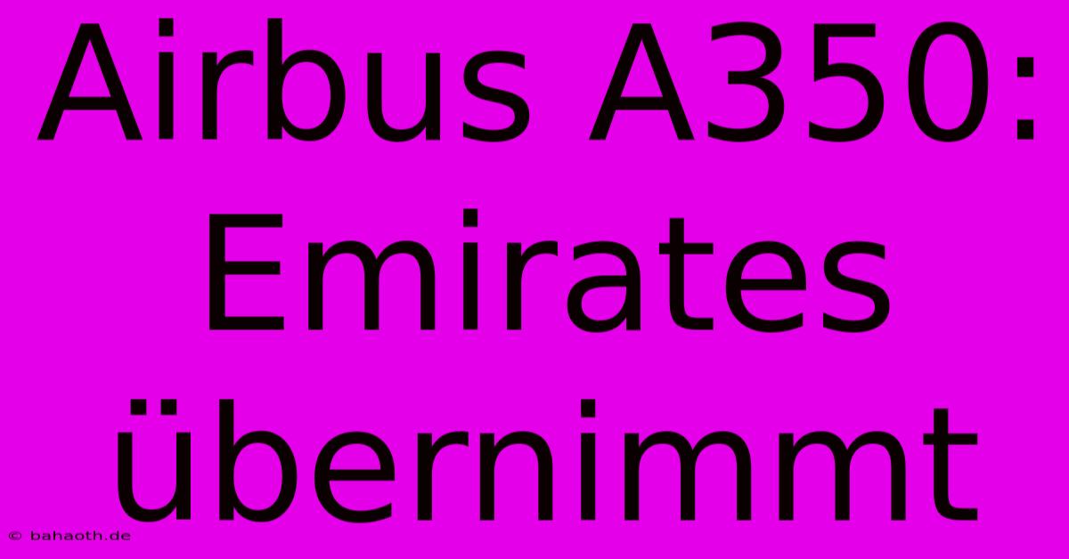 Airbus A350: Emirates Übernimmt