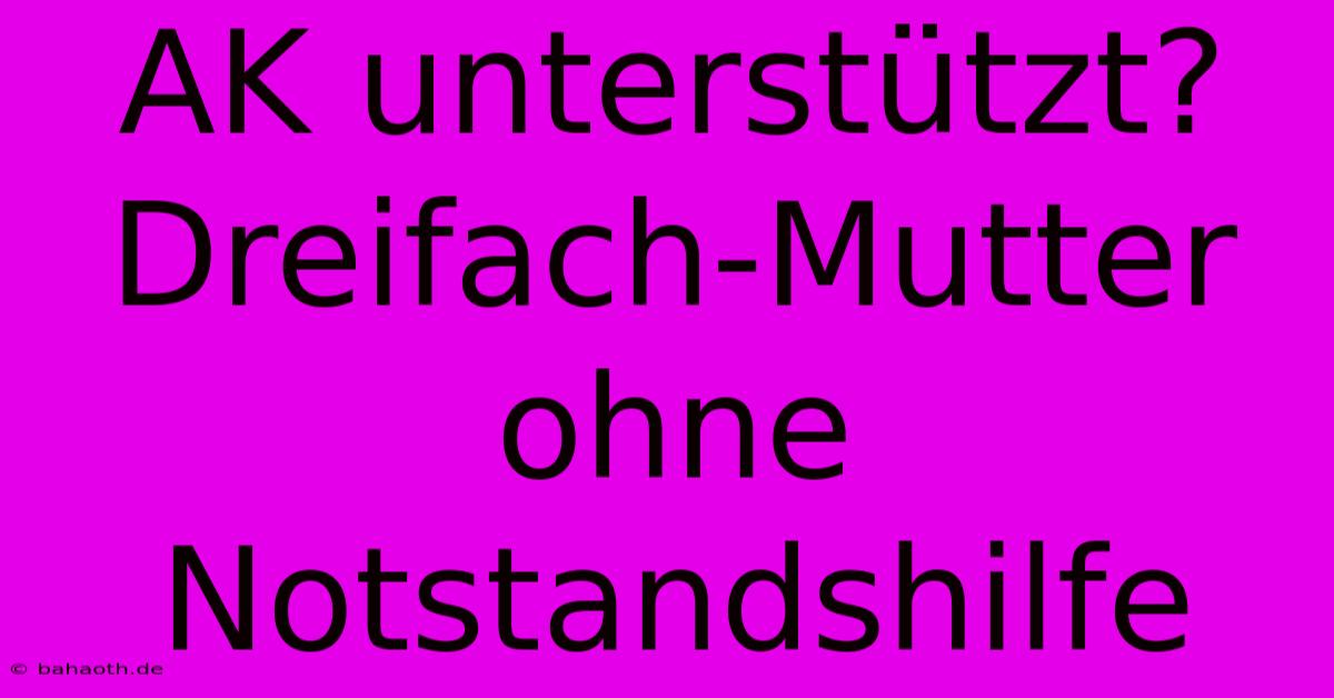 AK Unterstützt? Dreifach-Mutter Ohne Notstandshilfe