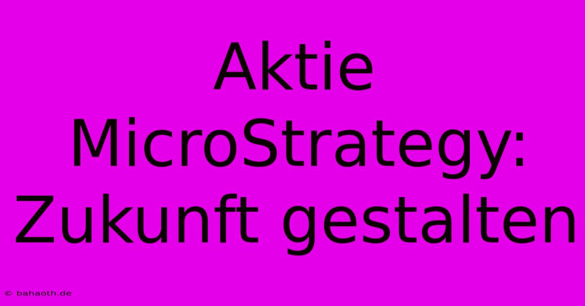 Aktie MicroStrategy:  Zukunft Gestalten