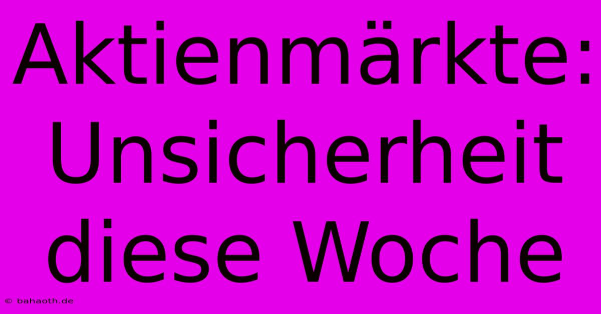 Aktienmärkte: Unsicherheit Diese Woche