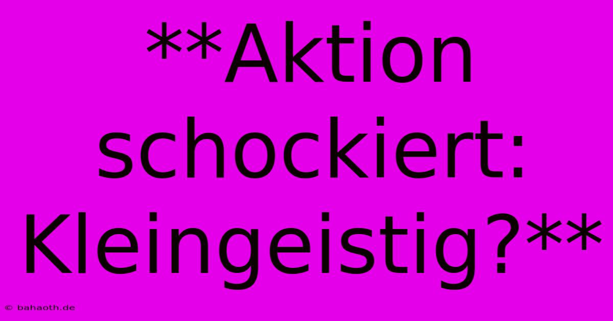 **Aktion Schockiert: Kleingeistig?**