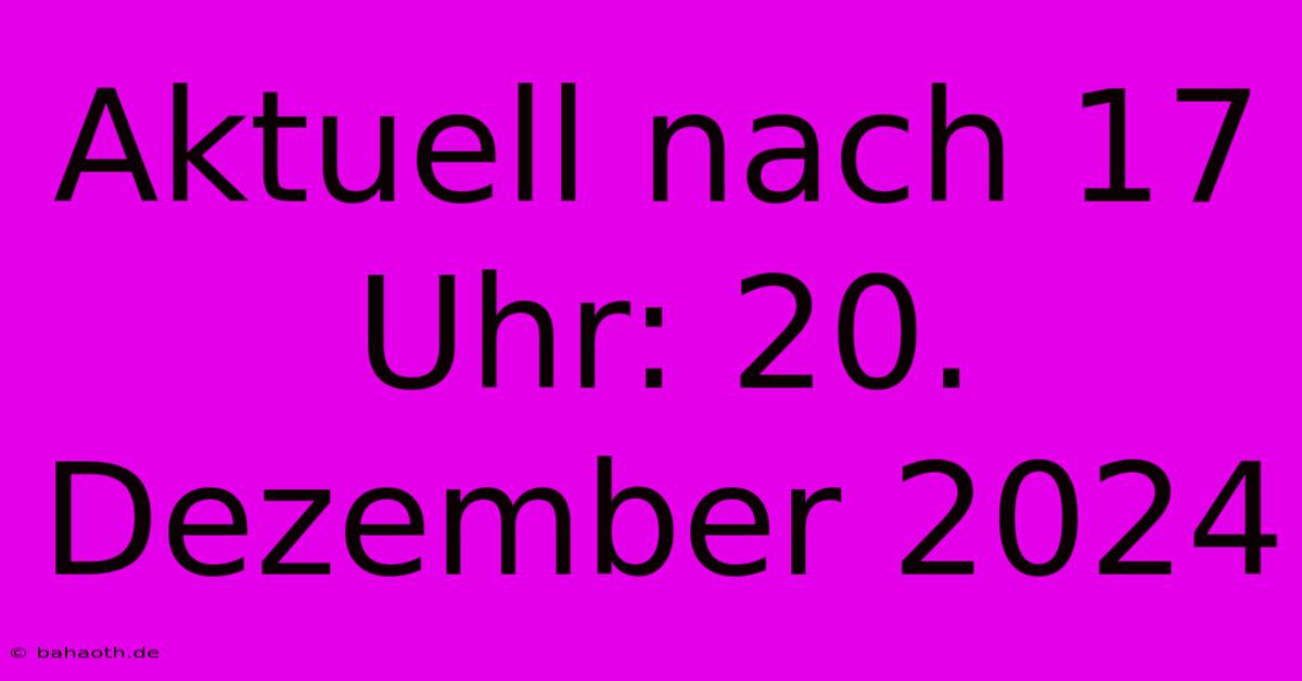 Aktuell Nach 17 Uhr: 20. Dezember 2024