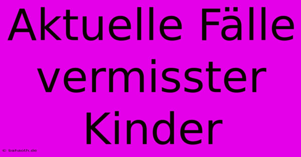 Aktuelle Fälle Vermisster Kinder