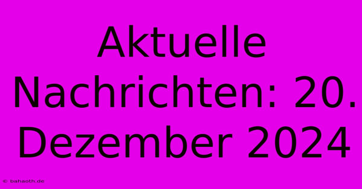 Aktuelle Nachrichten: 20. Dezember 2024