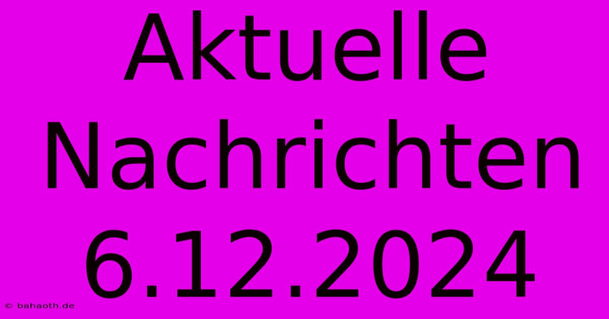 Aktuelle Nachrichten 6.12.2024