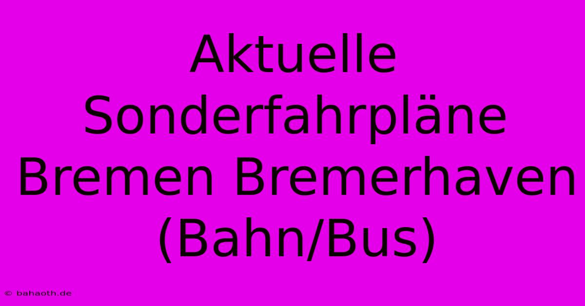 Aktuelle Sonderfahrpläne Bremen Bremerhaven (Bahn/Bus)