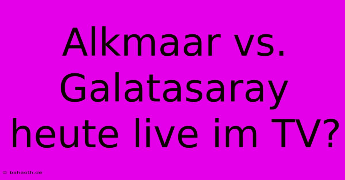 Alkmaar Vs. Galatasaray Heute Live Im TV?